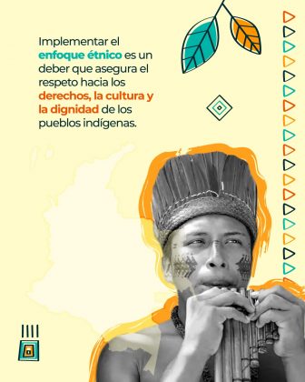 Texto: “Implementar el enfoque étnico es un deber que asegura el respeto hacia los derechos, la cultura y la dignidad de los pueblos indígenas.” Elementos gráficos: Un hombre indígena en blanco y negro tocando una flauta de pan. Fondo con el mapa de Colombia en amarillo claro. Hojas decorativas, triángulos de colores en columna y figuras étnicas geométricas.