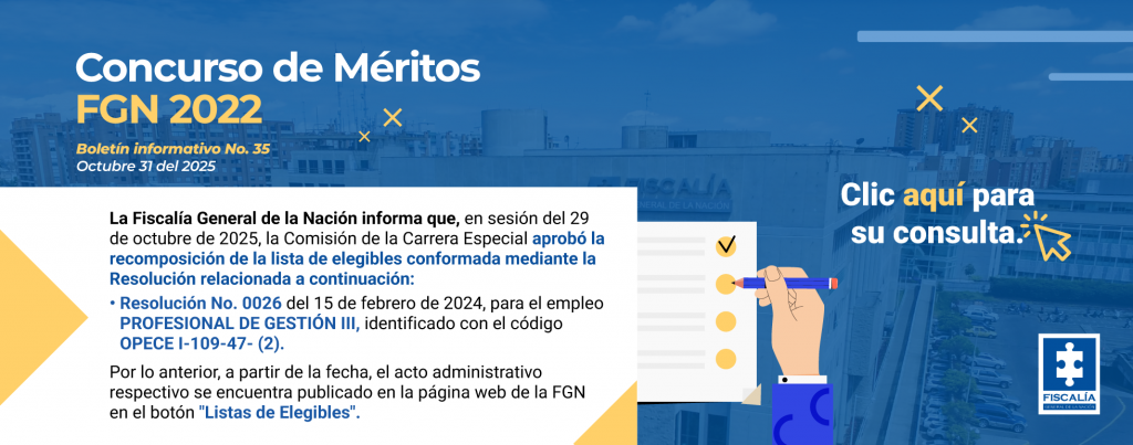 La imagen es una pieza informativa institucional con el título “Concurso de Méritos FGN 2022”, acompañada del subtítulo “Boletín informativo No. 35 – Octubre 31 del 2025”. En el fondo se observa una fotografía de la sede de la Fiscalía General de la Nación con un tono azul translúcido que cubre toda la imagen. A la derecha, aparece un gráfico de una mano marcando una lista con un lápiz, junto al texto “Clic aquí para su consulta” resaltado en blanco y amarillo. El texto principal, en una caja blanca con un triángulo amarillo decorativo a la izquierda, indica que: La Fiscalía General de la Nación informa que, en sesión del 29 de octubre de 2025, la Comisión de la Carrera Especial aprobó la recomposición de la lista de elegibles conformada mediante la Resolución No. 0026 del 15 de febrero de 2024, para el empleo Profesional de Gestión III, identificado con el código OPECE I-109-47-(2). Finalmente, se aclara que el acto administrativo se encuentra publicado en la página web de la FGN, en el botón “Listas de Elegibles”.