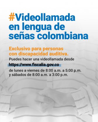 Videollamada en lengua de señas colombiana Exclusivo para personas con discapacidad auditiva. Puedes hacer una videollamada desde www.fiscalia.gov.co de lunes a viernes de 8:00 a.m. a 5:00 p.m. y sábados de 8:00 a.m. a 3:00 p.m.