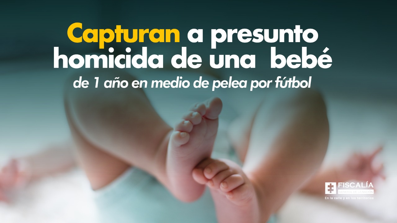 Capturan A Presunto Homicida De Una Bebe De 1 Ano En Medio De Pelea Por Futbol Fiscalia General De La Nacion