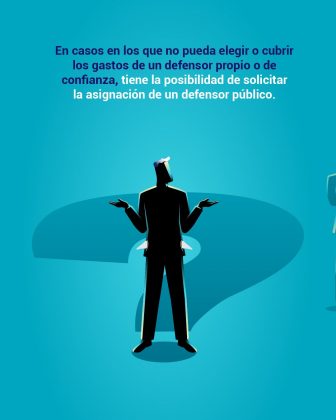 En casos en los que no pueda elegir o cubrir los gastos de un defensor propio o de confianza, tiene la posibilidad de solicitar la asignación de un defensor público.