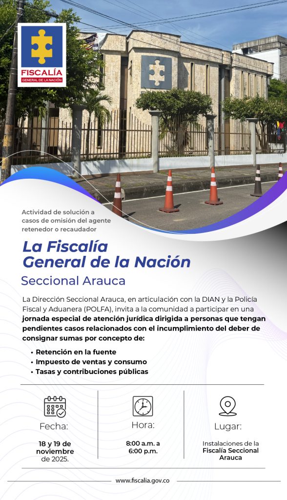 La imagen presenta un afiche institucional de la Fiscalía General de la Nación. En la parte superior aparece una fotografía de la fachada de una sede de la Fiscalía, con su logotipo en la pared y árboles a los lados. En la esquina superior izquierda está el logo oficial de la Fiscalía General de la Nación, con una pieza de rompecabezas amarilla sobre fondo azul y el texto “FISCALÍA GENERAL DE LA NACIÓN” en letras rojas.  El diseño combina tonos azules, blancos y morados, con formas curvas y líneas suaves que enmarcan el contenido.  Texto literal que contiene:  “Actividad de solución a casos de omisión del agente retenedor o recaudador
La Fiscalía General de la Nación
Seccional Arauca”  Texto principal:  La Dirección Seccional Arauca, en articulación con la DIAN y la Policía Fiscal y Aduanera (POLFA), invita a la comunidad a participar en una jornada especial de atención jurídica dirigida a personas que tengan pendientes casos relacionados con el incumplimiento del deber de consignar sumas por concepto de:
• Retención en la fuente
• Impuesto de ventas y consumo
• Tasas y contribuciones públicas  Información del evento:  Fecha: 18 y 19 de noviembre de 2025.  Hora: 8:00 a.m. a 6:00 p.m.  Lugar: Instalaciones de la Fiscalía Seccional Arauca.  En la parte inferior, aparece el sitio web oficial:
www.fiscalia.gov.co