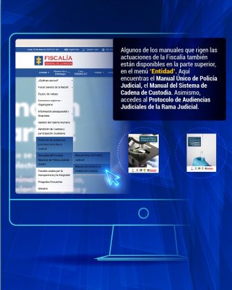 Algunos de los manuales que rigen las actuaciones de la Fiscalía también están disponibles en la parte superior, en el menú ‘Entidad’. Aquí encuentras el Manual Único de Policía Judicial, el Manual del Sistema de Cadena de Custodia. Asimismo, accedes al Protocolo de Audiencias Judiciales de la Rama Judicial.