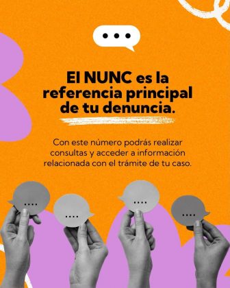 La imagen es una pieza gr&aacute;fica con fondo de color naranja, de textura granulada. En distintas zonas del fondo se observan elementos decorativos blancos en forma de l&iacute;neas curvas y trazos irregulares. En el centro superior aparece un globo de di&aacute;logo blanco con tres puntos negros en su interior. En la parte central de la imagen se presenta el texto principal en color negro, distribuido en varias l&iacute;neas, que dice textualmente: &ldquo;El NUNC es la referencia principal de tu denuncia.&rdquo; Debajo de este texto, en un tama&ntilde;o de letra menor y tambi&eacute;n en color negro, se lee el siguiente texto: &ldquo;Con este n&uacute;mero podr&aacute;s realizar consultas y acceder a informaci&oacute;n relacionada con el tr&aacute;mite de tu caso.&rdquo; En la parte inferior de la imagen se observan cuatro manos en tonos grises, cada una sosteniendo un globo de di&aacute;logo gris con cuatro puntos negros en su interior. Los globos est&aacute;n alineados horizontalmente y sobre una franja ondulada de color lila, que se extiende de izquierda a derecha en la parte inferior. En el lado izquierdo de la composici&oacute;n se aprecia parcialmente una forma org&aacute;nica de color lila, similar a una mancha o p&eacute;talo, que ingresa desde el borde de la imagen. El conjunto mantiene contraste entre el fondo naranja, la franja lila inferior y los elementos gr&aacute;ficos en blanco, gris y negro, sin otros textos o logotipos visibles.