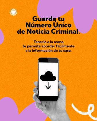 La imagen es una pieza gr&aacute;fica con fondo de color naranja, con una textura granulada. En distintas zonas del fondo se observan elementos decorativos blancos, como l&iacute;neas curvas irregulares y una figura circular con l&iacute;neas radiales, ubicados principalmente en los bordes. Tambi&eacute;n aparecen formas org&aacute;nicas grandes de color lila que ingresan al encuadre desde los bordes superior e inferior. En la parte superior central se encuentra el texto principal en color negro, distribuido en dos l&iacute;neas, que dice textualmente: &ldquo;Guarda tu N&uacute;mero &Uacute;nico de Noticia Criminal.&rdquo; Debajo de este texto principal, en un tama&ntilde;o de letra menor y tambi&eacute;n en color negro, se lee el siguiente texto: &ldquo;Tenerlo a la mano te permite acceder f&aacute;cilmente a la informaci&oacute;n de tu caso.&rdquo; En la parte central inferior de la imagen se observa una ilustraci&oacute;n de una mano en tonos grises sosteniendo un tel&eacute;fono m&oacute;vil en posici&oacute;n vertical. En la pantalla del tel&eacute;fono aparece un &iacute;cono de nube negra, debajo del cual se muestra una flecha negra apuntando hacia abajo, centrada en la pantalla. El resto de la composici&oacute;n se mantiene limpia, destacando el contraste entre el fondo naranja, las formas lilas, el texto negro y la ilustraci&oacute;n del tel&eacute;fono, sin otros textos o logotipos visibles en esta pieza.