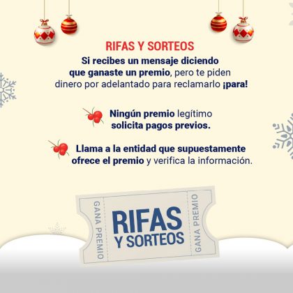 Rifas y sorteos Si recibes un mensaje diciendo que ganaste un premio, pero te piden dinero por adelantado para reclamarlo ¡para! - Ningún premio legítimo solicita pagos previos. - Llama a la entidad que supuestamente ofrece el premio y verifica la información.