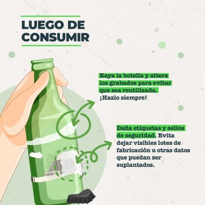 Luego de consumir. • Raya la botella y altera los grabados para evitar que sea reutilizada. ¡Hazlo siempre! • Daña etiquetas y sellos de seguridad. Evita dejar visibles lotes de fabricación u otras datos que puedan ser suplantados.