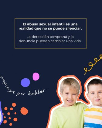 La imagen tiene un fondo azul oscuro y en la parte superior aparece un recuadro con borde amarillo que contiene el texto: &ldquo;El abuso sexual infantil es una realidad que no se puede silenciar. La detecci&oacute;n temprana y la denuncia pueden cambiar una vida.&rdquo; En el costado inferior derecho aparecen dos ni&ntilde;os: uno con camiseta verde claro y cabello rubio, y otro con camiseta de rayas de colores. Ambos est&aacute;n sonriendo y colocados sobre un borde decorativo en tonos naranja claro y blanco. Alrededor de ellos hay elementos gr&aacute;ficos coloridos: c&iacute;rculos rosados, morados y naranjas, as&iacute; como l&iacute;neas curvas amarillas. Tambi&eacute;n aparece la frase manuscrita &ldquo;empieza por hablar&rdquo; en color blanco, colocada de forma diagonal en la parte izquierda.