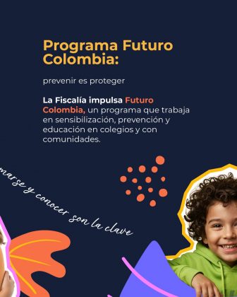 La imagen tiene un fondo azul oscuro y destaca informaci&oacute;n sobre un programa institucional. En la parte superior aparece el t&iacute;tulo en letras grandes amarillas: &ldquo;Programa Futuro Colombia:&rdquo; Debajo, en texto blanco, se encuentra la frase: &ldquo;prevenir es proteger&rdquo; Luego contin&uacute;a un p&aacute;rrafo informativo donde se lee que la Fiscal&iacute;a impulsa Futuro Colombia, un programa enfocado en la sensibilizaci&oacute;n, prevenci&oacute;n y educaci&oacute;n en colegios y comunidades. Las palabras Futuro Colombia est&aacute;n resaltadas en color naranja. En la parte inferior derecha aparece la imagen de un ni&ntilde;o con cabello rizado y oscuro, usando una sudadera verde, sonriendo. Su figura est&aacute; recortada con un borde decorativo amarillo y blanco. El dise&ntilde;o incluye varias formas y elementos gr&aacute;ficos en colores vibrantes como naranja, morado y rosado, adem&aacute;s de la frase manuscrita &ldquo;informarse y conocer son la clave&rdquo;, que cruza la parte inferior de forma diagonal. En el centro se lee el texto: &ldquo;La Fiscal&iacute;a General de la Naci&oacute;n tiene canales para denunciar cualquier conducta que afecte la formaci&oacute;n sexual de los menores de edad.&rdquo; Debajo aparecen los canales de denuncia: En l&iacute;nea: fiscalia.gov.co acompa&ntilde;ado de un bot&oacute;n azul que dice &ldquo;Denuncia F&aacute;cil&rdquo; con un peque&ntilde;o &iacute;cono de clic amarillo. V&iacute;a telef&oacute;nica: L&iacute;nea 122 L&iacute;nea gratuita nacional 018000 910 413 Presencial: Centros de Atenci&oacute;n de la Fiscal&iacute;a (CAF) Puntos de Atenci&oacute;n de la Fiscal&iacute;a (PAF) Unidades de Reacci&oacute;n Inmediata (URI) En la esquina inferior izquierda se observa parcialmente a un ni&ntilde;o que aparece tambi&eacute;n recortado con un borde decorativo en color naranja y blanco. Alrededor se ven elementos gr&aacute;ficos curvos en colores vivos como morado y amarillo, que complementan el dise&ntilde;o.