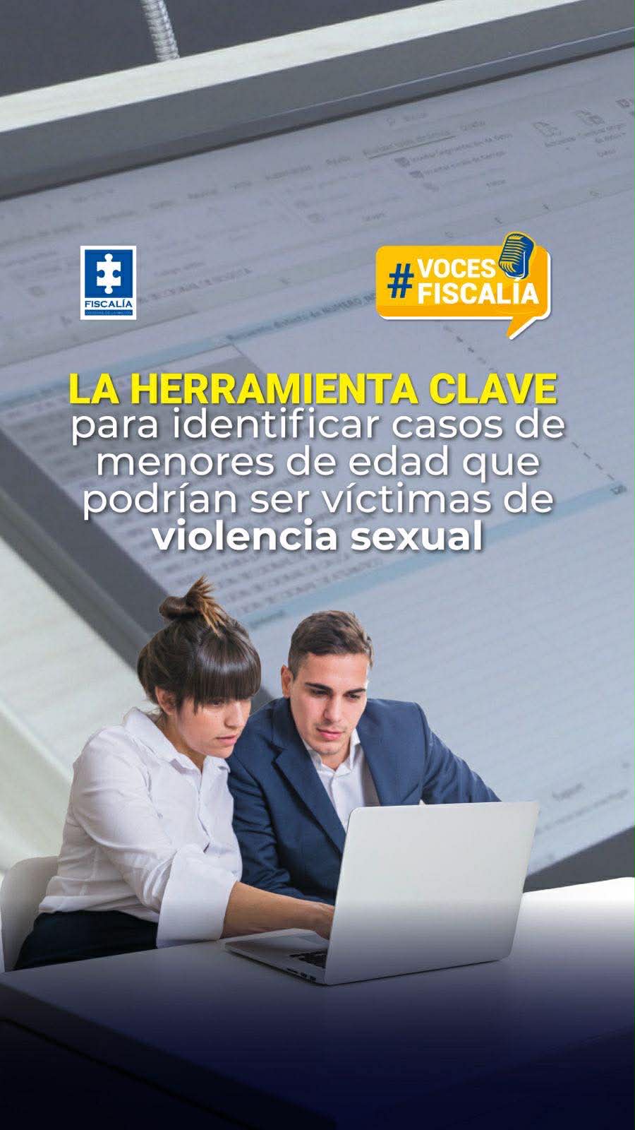 En la parte superior izquierda aparece el logo de la Fiscalía. En la parte superior derecha hay un recuadro amarillo con el texto #VocesFiscalía acompañado de un ícono de micrófono. En el centro de la imagen se lee el mensaje principal: “LA HERRAMIENTA CLAVE para identificar casos de menores de edad que podrían ser víctimas de violencia sexual”. En la parte inferior se observa una mujer y un hombre trabajando frente a un computador portátil, aparentemente revisando información o un sistema digital. El fondo muestra documentos o formularios desenfocados, lo que sugiere análisis de datos o procesos investigativos.