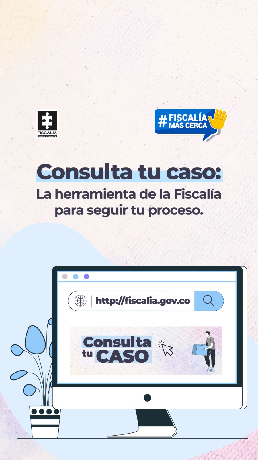 Pieza grafica en donde se puede ver el logo de la fiscalia en la parte superior izquierda, acompañado con el logo de Fiscalia Mas Cerca, Tambien se puede ver una imagen grafica de un computador de esctirio con una planta al lado, en la pantalla de computador se puede ver la url de la Fiscalia y la frase "COnsulta tu caso"