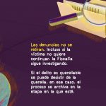 La imagen tiene un fondo morado con trazos en tonos anaranjados. En la parte superior derecha aparece una ilustración de una carpeta amarilla con documentos, acompañada de una lupa, lo que simboliza investigación o revisión de un caso. El texto en el centro dice: **“Las denuncias no se retiran. Incluso si la víctima no quiere continuar, la Fiscalía sigue investigando. Si el delito es querellable se puede desistir de la querella, en ese caso, el proceso se archiva en la etapa en la que esté.”**
