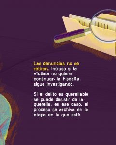 La imagen tiene un fondo morado con trazos en tonos anaranjados. En la parte superior derecha aparece una ilustración de una carpeta amarilla con documentos, acompañada de una lupa, lo que simboliza investigación o revisión de un caso. El texto en el centro dice: **“Las denuncias no se retiran. Incluso si la víctima no quiere continuar, la Fiscalía sigue investigando. Si el delito es querellable se puede desistir de la querella, en ese caso, el proceso se archiva en la etapa en la que esté.”**