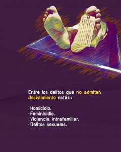 La imagen tiene un fondo morado con trazos en tonos naranjas y azules. En la parte superior izquierda aparece la ilustración de un cuerpo en una camilla de morgue, visto desde los pies, que llevan una etiqueta colgada, representando la idea de un delito grave como el homicidio. A la derecha, en letras blancas y amarillas, se lee el siguiente mensaje: “Entre los delitos que no admiten desistimiento están: Homicidio. Feminicidio. Violencia intrafamiliar. Delitos sexuales.”