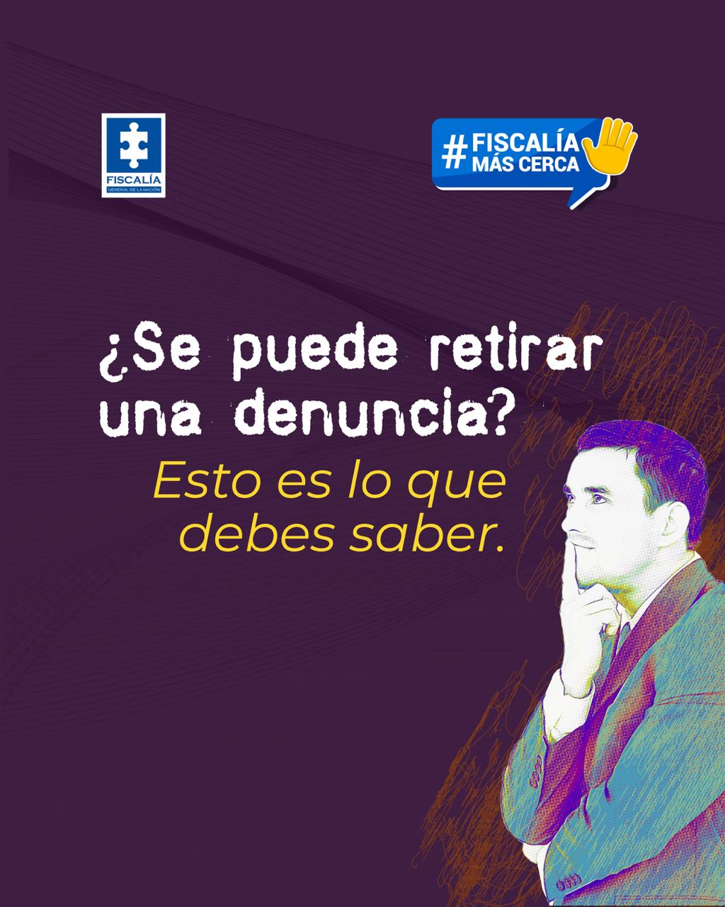 La imagen tiene un fondo morado con trazos naranjas. En la parte superior izquierda aparece el logotipo de la Fiscalía General de la Nación y en la parte superior derecha un recuadro azul con el texto: “#Fiscalía Más Cerca” acompañado de un ícono de una mano levantada. En el centro de la imagen se lee la pregunta: “¿Se puede retirar una denuncia?” Y justo debajo, en letras amarillas: “Esto es lo que debes saber.” En la parte inferior derecha se observa la ilustración de un hombre vestido con saco y camisa, en actitud pensativa, con la mano en el mentón.