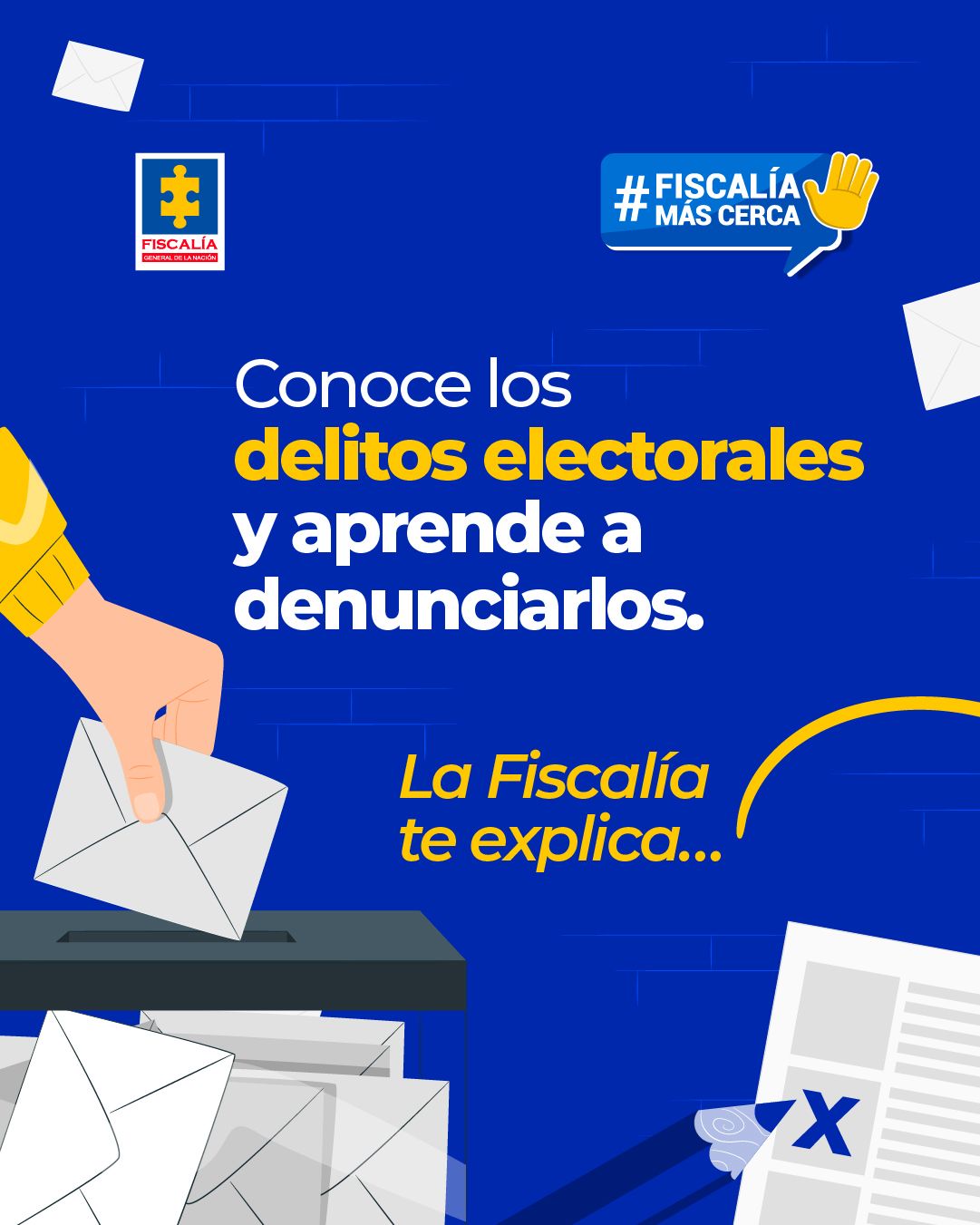 Imagen con fondo azul. En la parte superior izquierda aparece el logotipo de la Fiscalía General de la Nación, acompañado de un ícono de sobre blanco. En la parte superior derecha se observa un recuadro con el texto “#FiscalíaMásCerca” en letras blancas y un ícono de una mano levantada en color amarillo. En el centro de la imagen se lee el texto principal: “Conoce los delitos electorales y aprende a denunciarlos.”, donde las palabras “delitos electorales” están resaltadas en color amarillo y el resto en color blanco. Debajo, en letras amarillas, aparece la frase: “La Fiscalía te explica…”. En el lado izquierdo se ve una ilustración de una mano introduciendo un sobre blanco en una urna de votación de color gris. En la parte inferior se observan varios sobres apilados alrededor de la urna. En el costado derecho inferior aparece una hoja de papel ilustrada con una marca de verificación en forma de “X” y una flecha amarilla curva como elemento gráfico decorativo. La imagen utiliza una paleta de colores azul, blanco y amarillo, con ilustraciones planas y un diseño institucional.